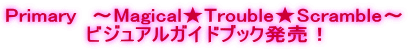 Primary 〜Magical★Trouble★Scramble〜 ビジュアルガイドブック発売!